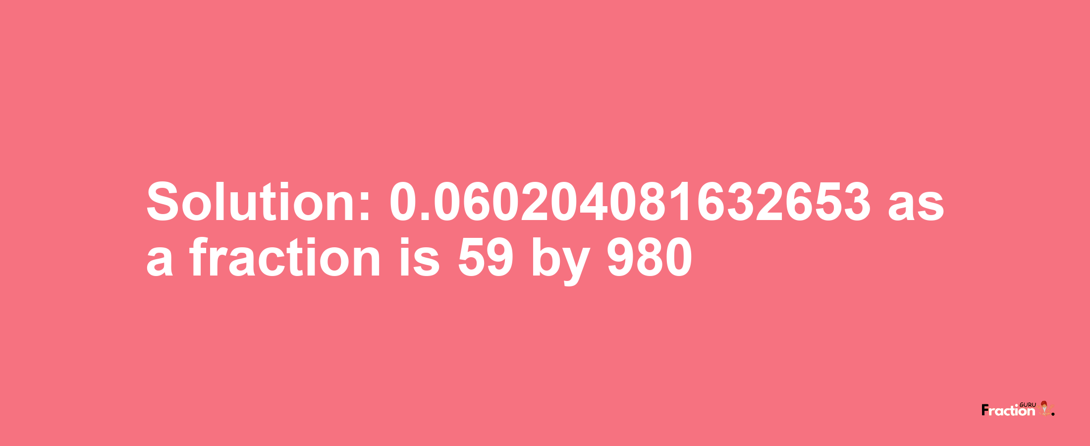 Solution:0.060204081632653 as a fraction is 59/980